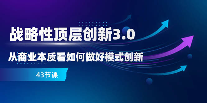 （8306期）战略性顶层创新3.0，说白了就是教你从商业本质搞懂模式创新（43节课）-安索博客网