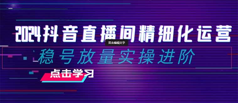 2024抖音直播间精细化运营：稳号放量实操进阶 选品/排品/起号/小店随心推/千川付费投放指南-安索博客网