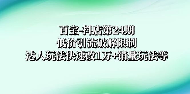 （8178期）百宝-抖店第24期：低价引流破解限制，达人玩法快速改1万+销量-安索博客网