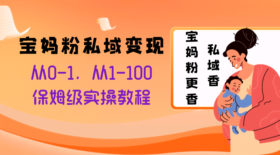 （8154期）宝妈粉私域变现：从0到1，再从1到100，超详细实操指南，稳稳赚钱的方法-安索博客网