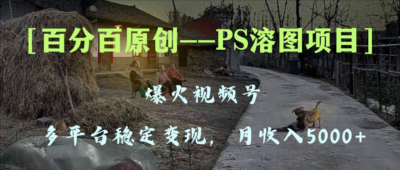 （8086期）百分百原创，多平台稳定赚5000+，视频号爆火的PS溶图项目，手把手带你搞-安索博客网