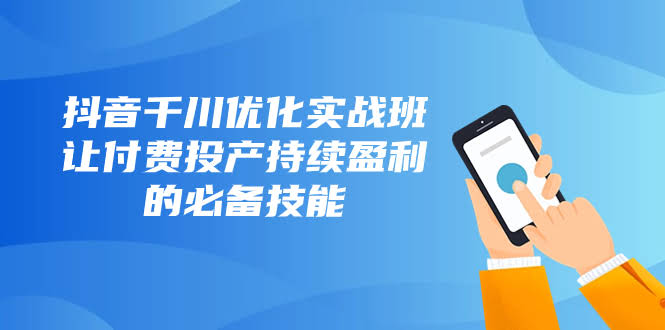 抖音千川优化实战班，让付费投产持续赚钱的必备技能（10节课）-安索博客网