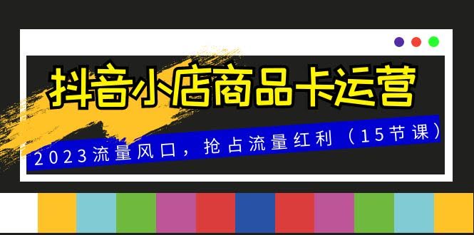 抖音小店商品卡运营，2023年流量新风口，赶紧上车！（15节课）-安索博客网