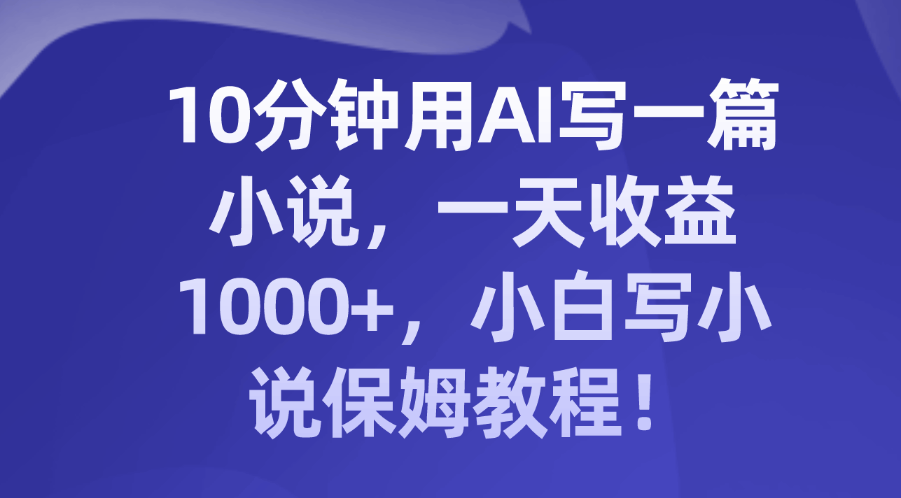 10分钟让AI帮你写小说，一天赚1000+，新手也能轻松上手的超简单教程！-安索博客网