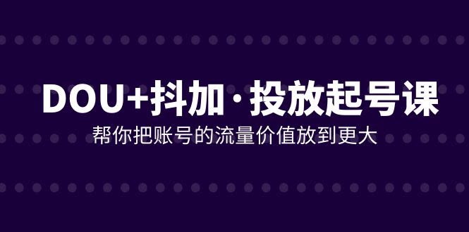 （7985期）DOU+抖加投放起号课，让你的账号流量价值翻倍（21节课）-安索博客网
