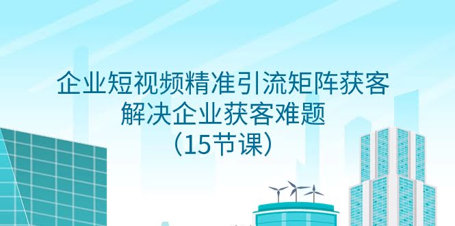 企业短视频精准引流矩阵获客，轻松搞定客户难题（15节课）-安索博客网
