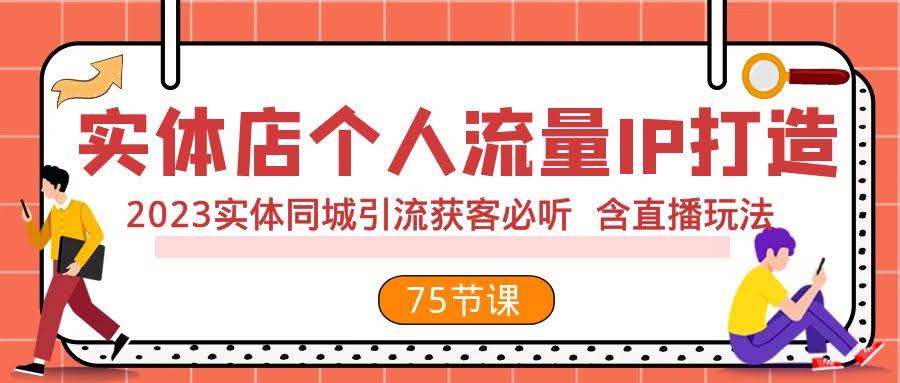 （7934期）实体店个人流量IP打造 2023实体同城引流获客必听 含直播玩法（75节完整版）-安索博客网
