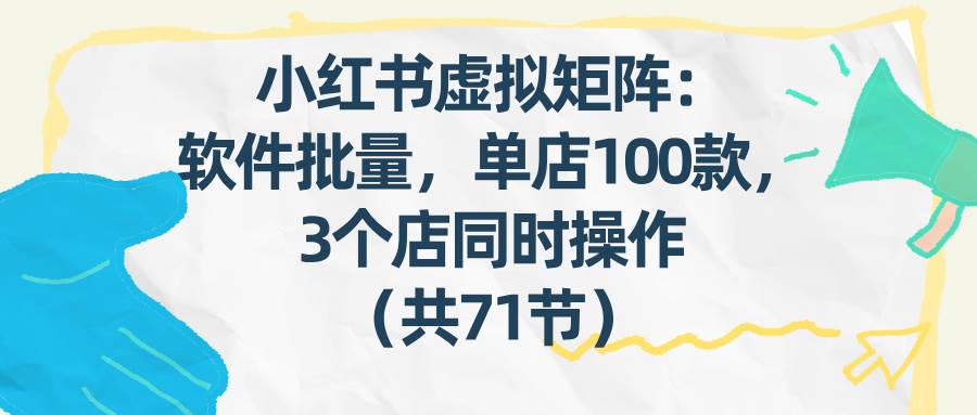 小红书虚拟矩阵：用软件批量发笔记，一个店卖100款，三个店同时搞（共71节）-安索博客网