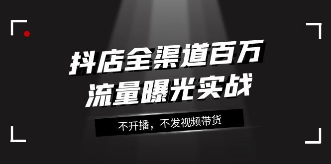 抖店全渠道百万流量实战课，不用开播也不用拍视频，16节课带你玩转流量-安索博客网