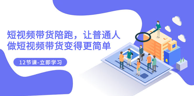 2023短视频带货陪跑课：让普通人也轻松搞定短视频带货（共12节）-安索博客网