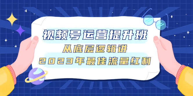 视频号运营提升班（第7793期）：从底层逻辑开讲，2023年最值得抓住的流量机会-安索博客网