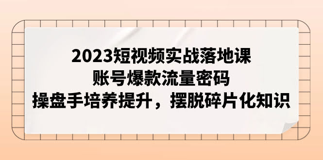 2023短视频实操课：手把手教你做出爆款，告别零碎知识-安索博客网