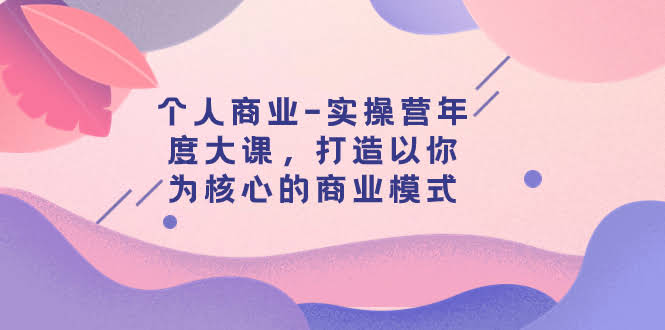 个人商业实操营年度大课：教你打造专属自己的赚钱模式（共29节）-安索博客网