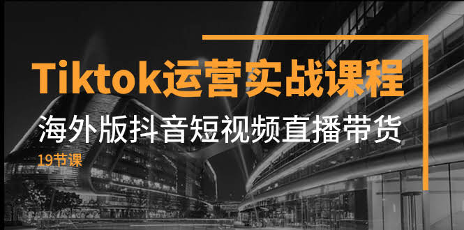 （7724期）TikTok运营实战课，海外版抖音带货短视频直播（19节课）-安索博客网