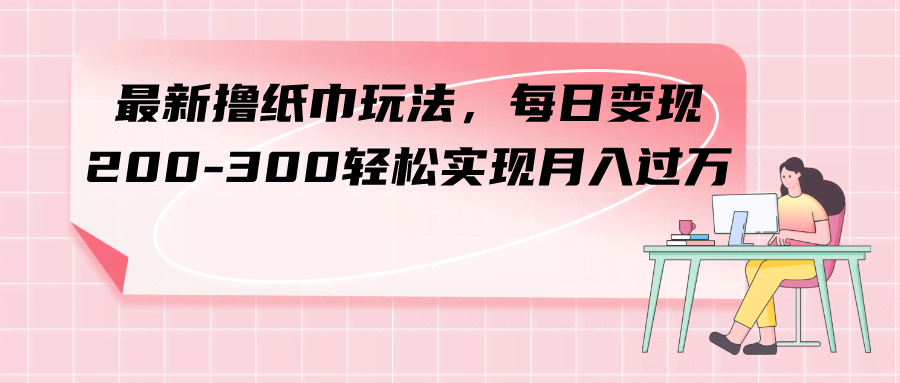最新撸纸巾玩法，每天轻松赚200-300，月入过万不是梦-安索博客网