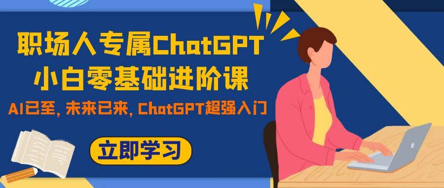 （7631期）打工人专属！零基础也能轻松上手的ChatGPT进阶课，AI时代真的来了，入门超简单-安索博客网
