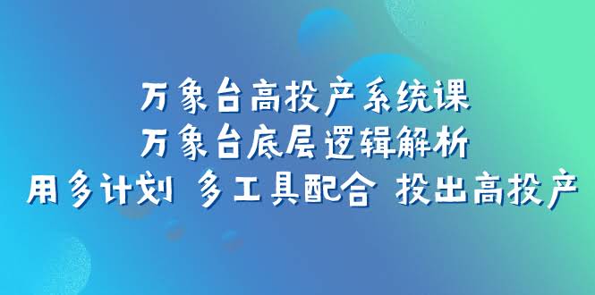 万象台高投产系统课：搞懂底层逻辑，用多计划多工具配合，投出高回报-安索博客网