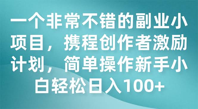 一个超适合新手的副业小项目！携程创作者激励计划，简单操作，日赚100+不是梦-安索博客网