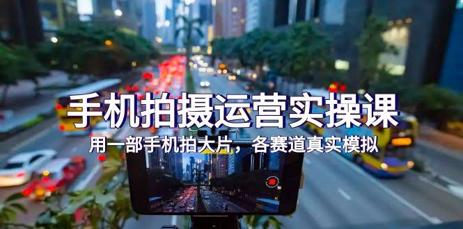手机拍摄运营实操课：用一部手机拍出大片质感，各赛道真实模拟（38节课）-安索博客网