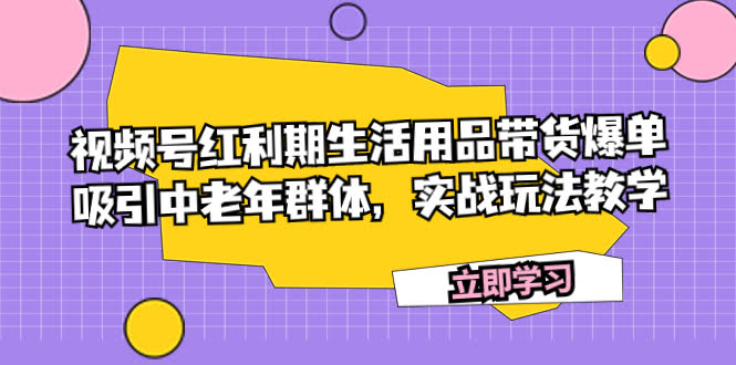 （7584期）视频号红利期，生活用品带货轻松爆单，专抓中老年用户，实战玩法手把手教-安索博客网
