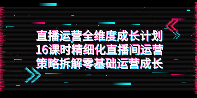 直播运营全维度成长计划：16节课搞定直播间运营，零基础也能上手-安索博客网