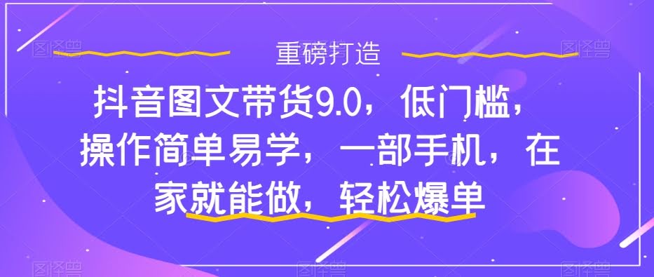 (7572期)抖音图文带货9.0，门槛低、操作简单，一部手机就能在家轻松爆单-安索博客网