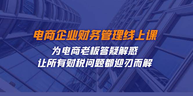 电商老板的财税难题，这门线上课全搞定！-安索博客网
