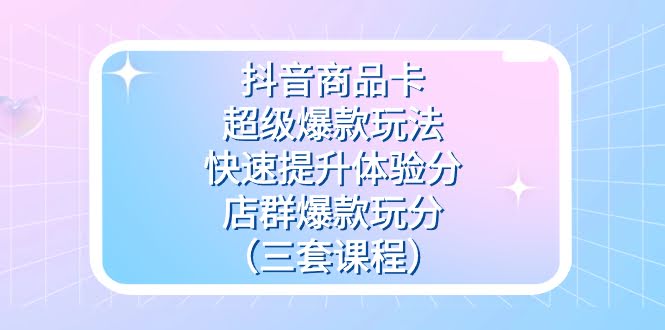 （7491期）抖音商品卡玩法大合集：超级爆款、快速提分、店群爆款（三套课程）-安索博客网