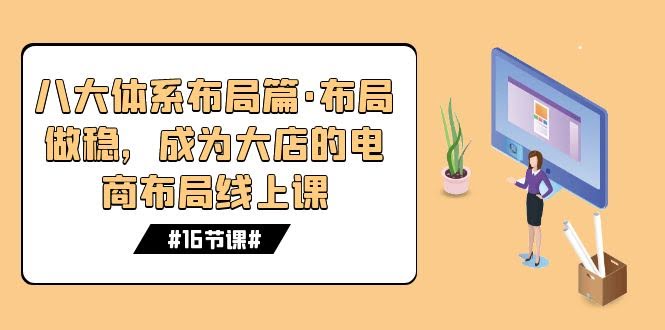 （7487期）八大体系布局篇·稳扎稳打，做大店必备的电商布局线上课（16节课）-安索博客网