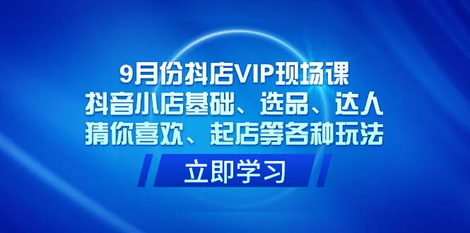 9月抖店VIP现场课，小白也能玩转抖音小店！基础、选品、达人、猜你喜欢、起店全都有-安索博客网