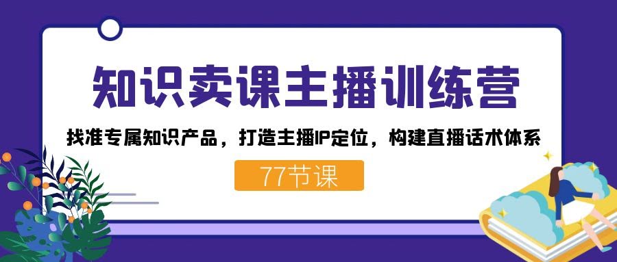 （7467期）知识卖课主播训练营：找到你的专属知识产品，打造主播IP，学会直播话术-安索博客网