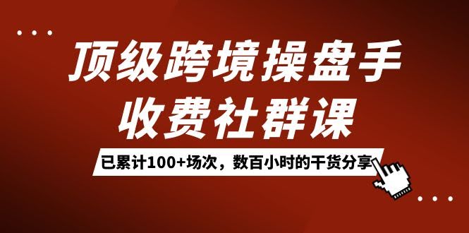 顶级跨境操盘手付费社群课：已经搞了100多场，分享了上百小时的干货！-安索博客网