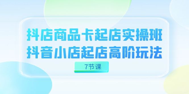 抖店商品卡实战班，7节课带你玩转抖音小店起店高阶玩法-安索博客网