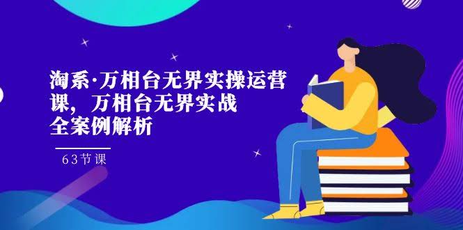 淘系·万相台无界实操运营课，63节课全案例解析，轻松搞定！-安索博客网