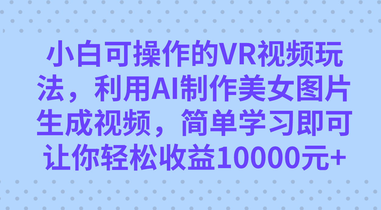 小白也能玩的VR视频新玩法！用AI把美女图片变成视频，轻松月入过万-安索博客网