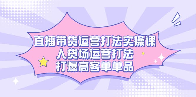 直播带货运营实战课，轻松搞定人货场，打爆高客单价爆品-安索博客网