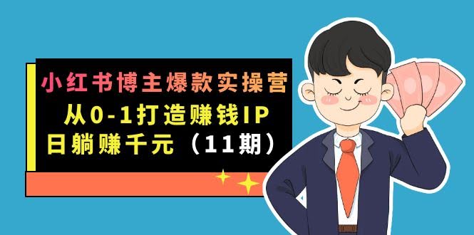 小红书博主爆款实操营·第11期：从0到1搞个赚钱账号，每天躺着赚千块，9月新课来啦！-安索博客网