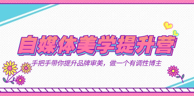 自媒体美学提升营：手把手教你提升品牌审美，做个有调性的博主（11节课）-安索博客网
