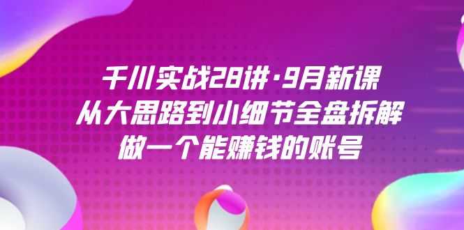 （7379期）千川实战28讲·9月新课：从大思路到小细节全盘拆解，手把手教你做个能赚钱的账号-安索博客网