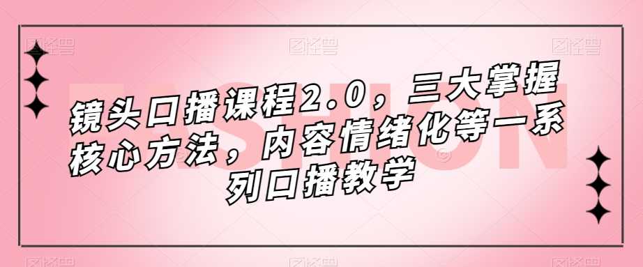 （7374期）镜头-口播课程2.0，三大核心方法教你轻松玩转口播，内容情绪化超好上手-安索博客网