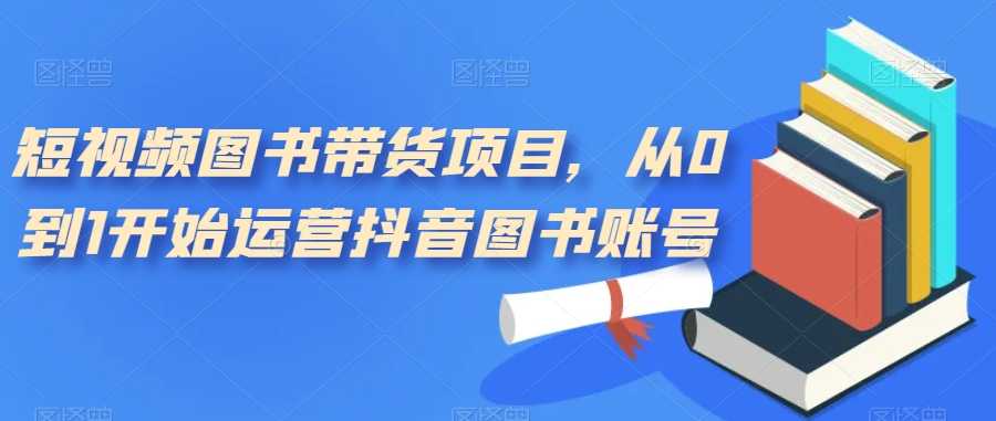 短视频图书带货项目，手把手教你从0到1搞起抖音图书账号（共10节课）-安索博客网