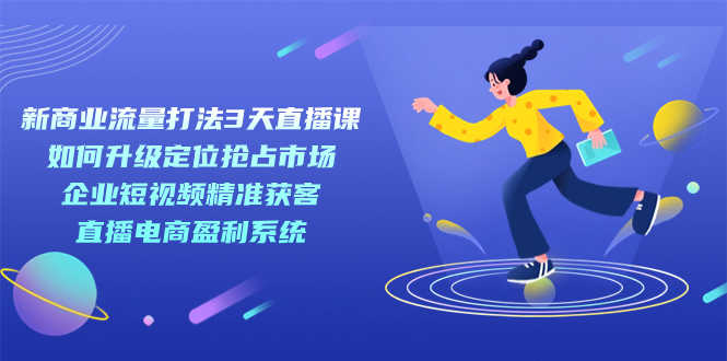 （7280期）新商业-流量打法3天直播课：定位抢市场，短视频获客，直播电商赚钱系统-安索博客网