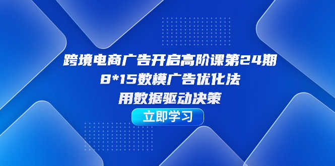 跨境电商广告高阶课第24期：8×15数模广告优化法，用数据说话，轻松搞定广告投放-安索博客网