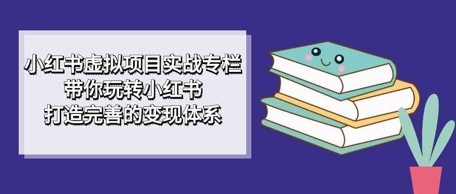 小红书虚拟项目实战专栏，手把手教你玩转小红书，轻松搭建赚钱体系-安索博客网