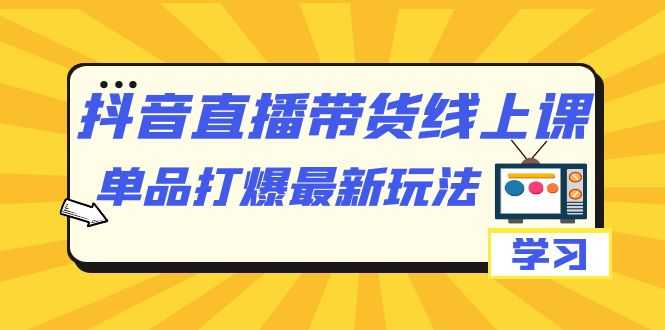 抖音直播带货线上课：单品打爆最新玩法（12节课）-安索博客网