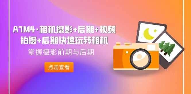 （7225期）A7M4·相机摄影+后期+视频拍摄+后期快速玩转相机，掌握摄影前期与后期-安索博客网