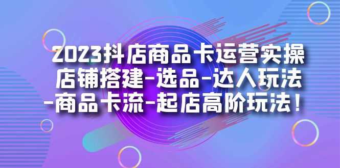 （7209期）2023抖店商品卡运营实操：店铺搭建-选品-达人玩法-商品卡流-起店高阶玩玩-安索博客网