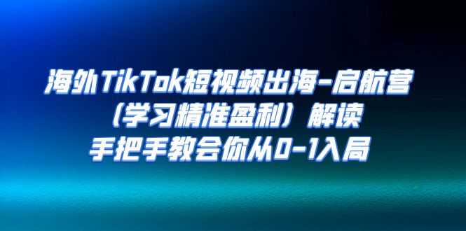 （7195期）海外TikTok短视频出海-启航营（学习精准盈利）解读，手把手教会你从0-1入局-安索博客网