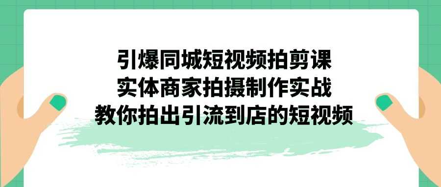 （7188期）引爆同城-短视频拍剪课：实体商家拍摄制作实战，教你拍出引流到店的短视频-安索博客网