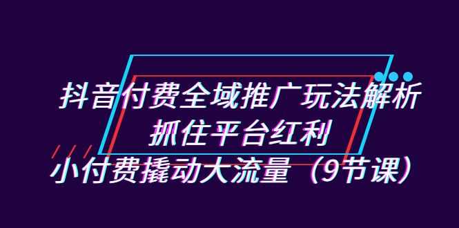 （7160期）抖音付费全域推广玩法解析：抓住平台红利，小付费撬动大流量（9节课）-安索博客网